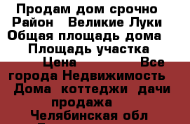 Продам дом срочно › Район ­ Великие Луки › Общая площадь дома ­ 48 › Площадь участка ­ 1 700 › Цена ­ 150 000 - Все города Недвижимость » Дома, коттеджи, дачи продажа   . Челябинская обл.,Еманжелинск г.